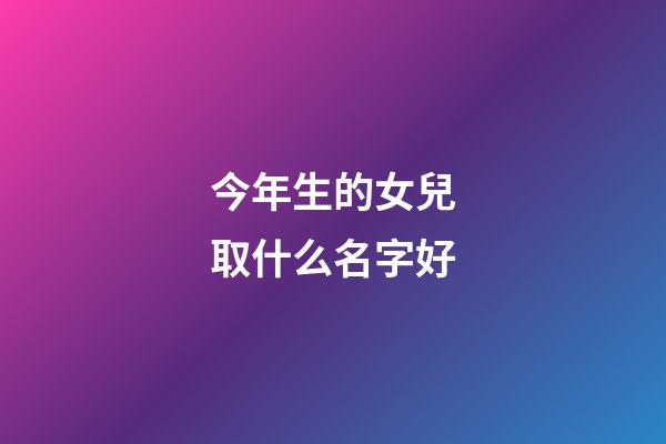 今年生的女兒取什么名字好(今年出生女兒要叫什么名字好)-第1張-女孩起名-玄機派