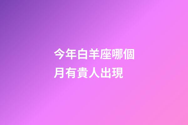 今年白羊座哪個月有貴人出現-第1張-星座運勢-玄機派