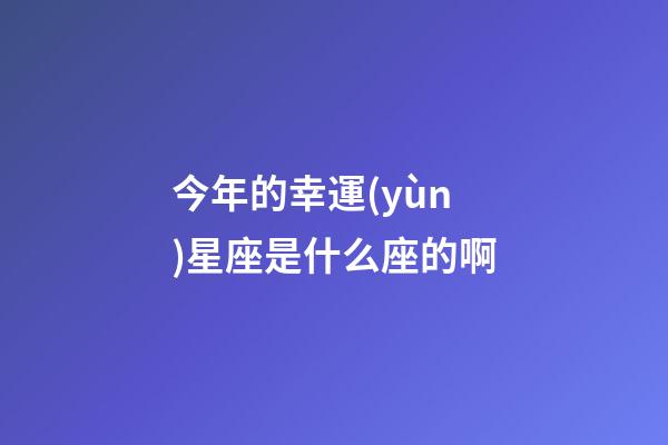 今年的幸運(yùn)星座是什么座的啊-第1張-星座運(yùn)勢-玄機(jī)派