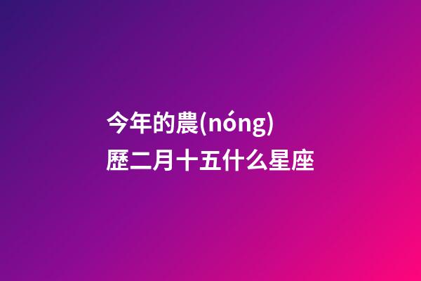今年的農(nóng)歷二月十五什么星座-第1張-星座運(yùn)勢-玄機(jī)派