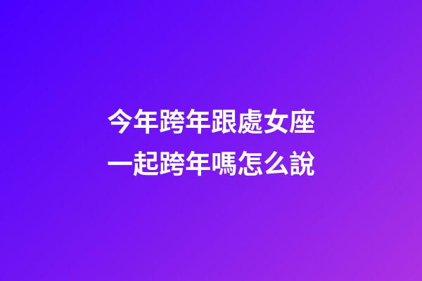 今年跨年跟處女座一起跨年嗎怎么說-第1張-星座運勢-玄機派