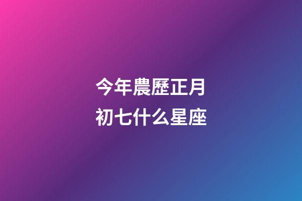 今年農歷正月初七什么星座-第1張-星座運勢-玄機派