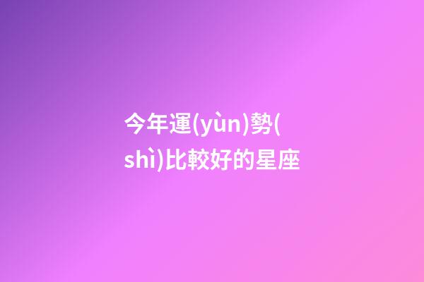 今年運(yùn)勢(shì)比較好的星座-第1張-星座運(yùn)勢(shì)-玄機(jī)派
