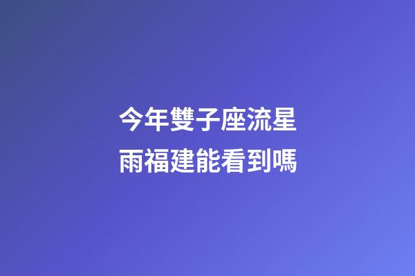今年雙子座流星雨福建能看到嗎-第1張-星座運勢-玄機派