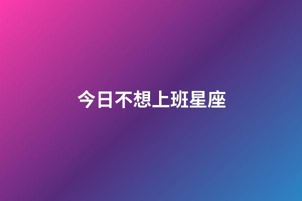 今日不想上班星座-第1張-星座運勢-玄機派
