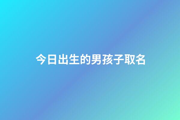 今日出生的男孩子取名(今天出生的男寶起什么名字)