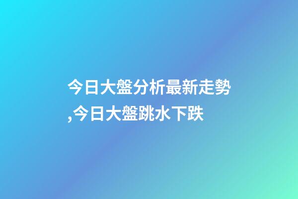 今日大盤分析最新走勢,今日大盤跳水下跌-第1張-觀點-玄機派