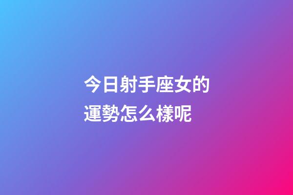 今日射手座女的運勢怎么樣呢-第1張-星座運勢-玄機派