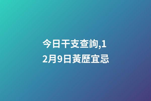 今日干支查詢,12月9日(冬月十六)黃歷宜忌-第1張-觀點-玄機派