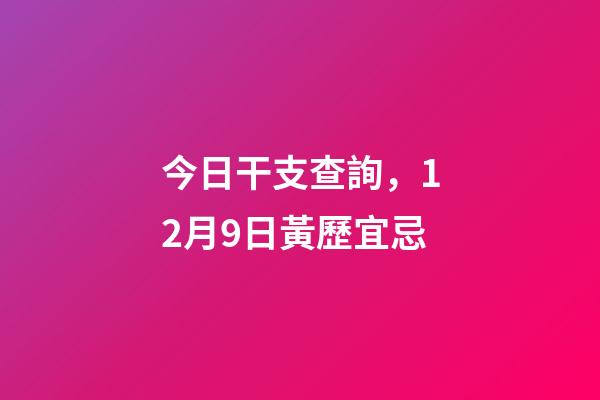 今日干支查詢，12月9日(冬月十六)黃歷宜忌