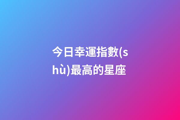 今日幸運指數(shù)最高的星座-第1張-星座運勢-玄機派