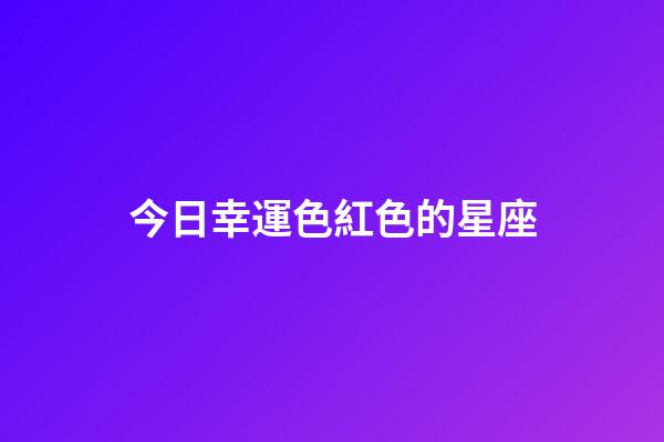 今日幸運色紅色的星座-第1張-星座運勢-玄機派