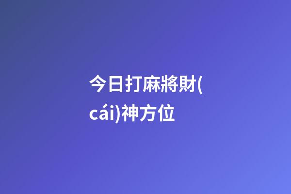 今日打麻將財(cái)神方位