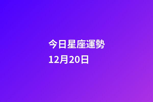 今日星座運勢12月20日-第1張-星座運勢-玄機派