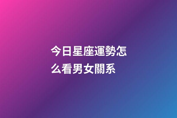 今日星座運勢怎么看男女關系-第1張-星座運勢-玄機派