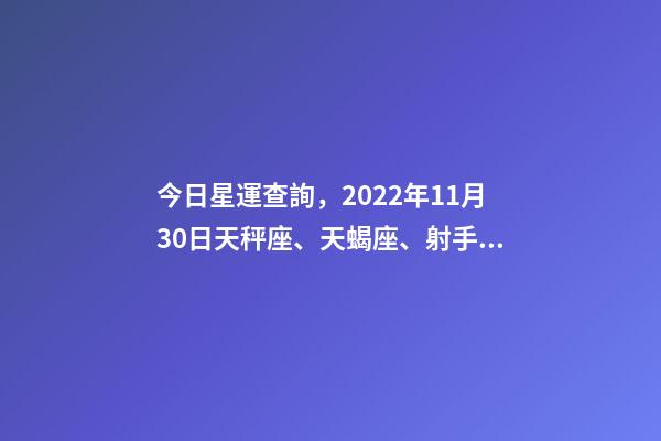 今日星運查詢，2022年11月30日天秤座、天蝎座、射手座今日運勢-第1張-觀點-玄機派