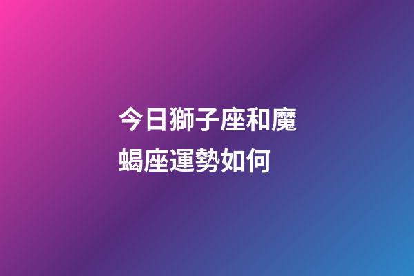 今日獅子座和魔蝎座運勢如何-第1張-星座運勢-玄機派