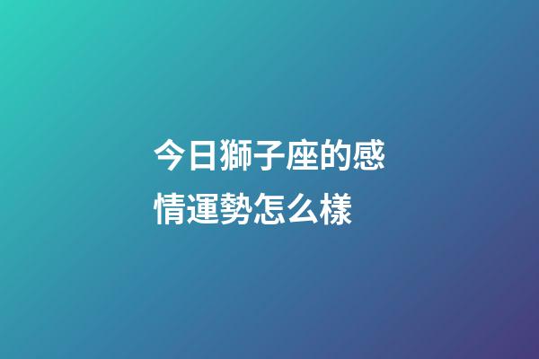今日獅子座的感情運勢怎么樣-第1張-星座運勢-玄機派