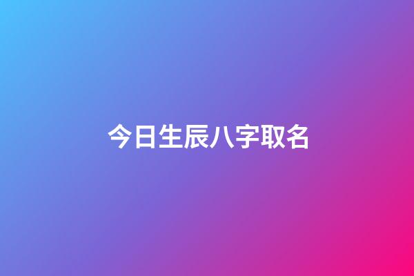 今日生辰八字取名(今日生辰八字取名女孩)-第1張-女孩起名-玄機派