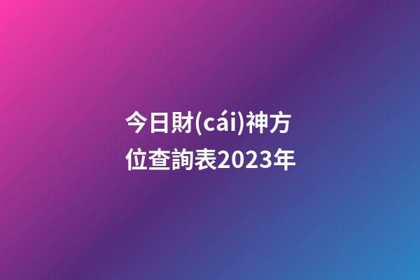 今日財(cái)神方位查詢表2023年