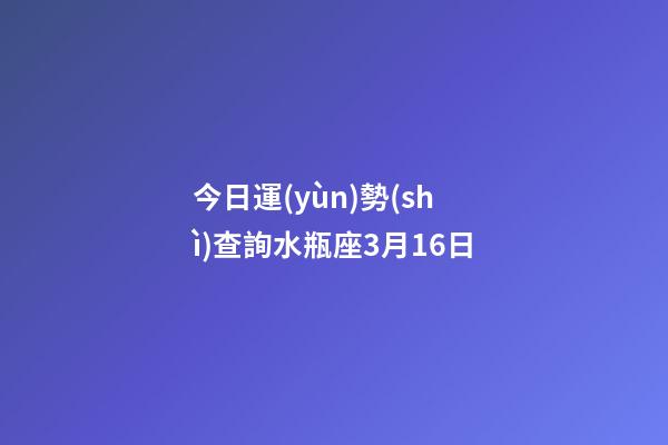 今日運(yùn)勢(shì)查詢水瓶座3月16日-第1張-星座運(yùn)勢(shì)-玄機(jī)派