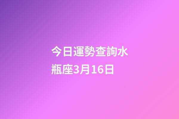 今日運勢查詢水瓶座3月16日-第1張-星座運勢-玄機派