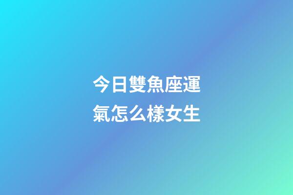 今日雙魚座運氣怎么樣女生-第1張-星座運勢-玄機派