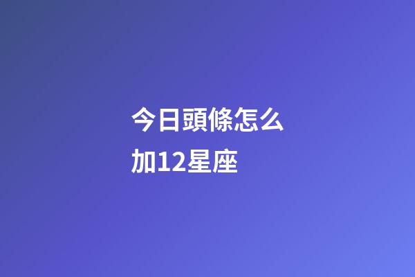 今日頭條怎么加12星座-第1張-星座運勢-玄機派