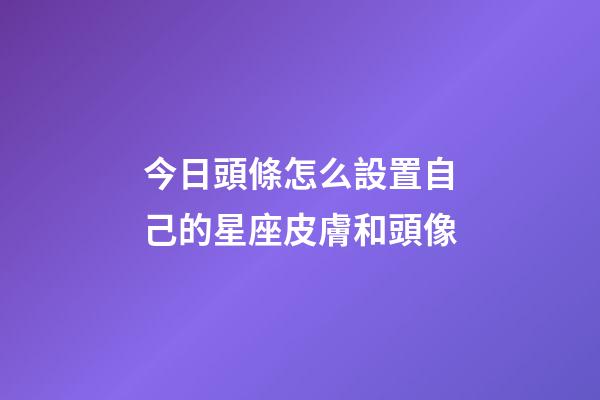 今日頭條怎么設置自己的星座皮膚和頭像-第1張-星座運勢-玄機派