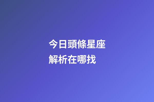 今日頭條星座解析在哪找-第1張-星座運勢-玄機派