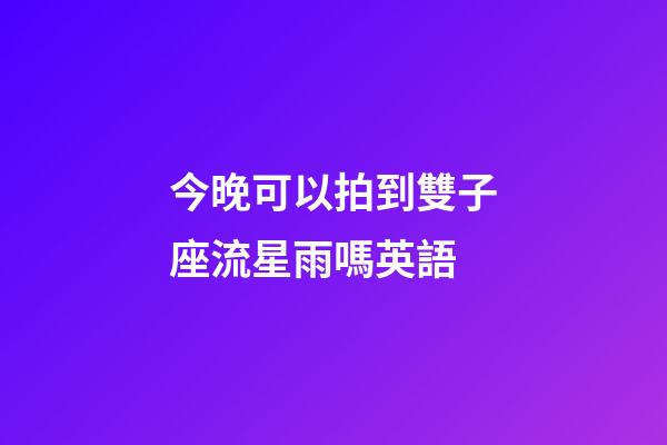今晚可以拍到雙子座流星雨嗎英語-第1張-星座運勢-玄機派