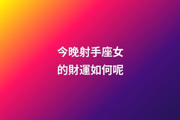 今晚射手座女的財運如何呢-第1張-星座運勢-玄機派