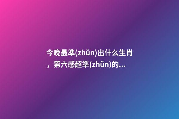 今晚最準(zhǔn)出什么生肖，第六感超準(zhǔn)的四大生肖!-第1張-觀點-玄機派