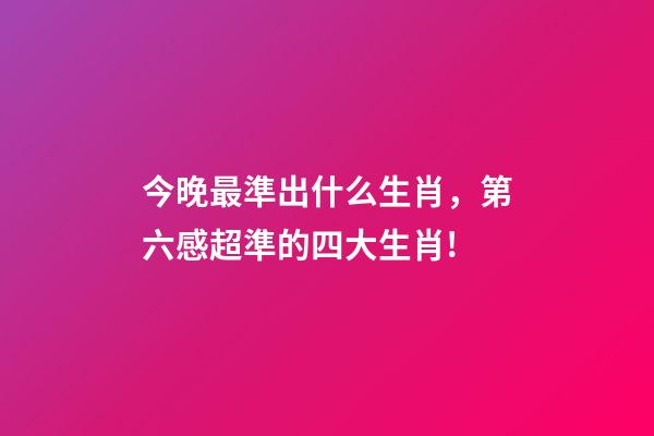 今晚最準出什么生肖，第六感超準的四大生肖!-第1張-觀點-玄機派