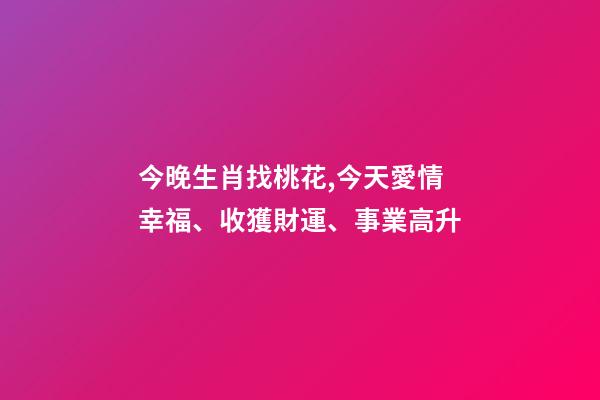今晚生肖找桃花,今天愛情幸福、收獲財運、事業高升-第1張-觀點-玄機派