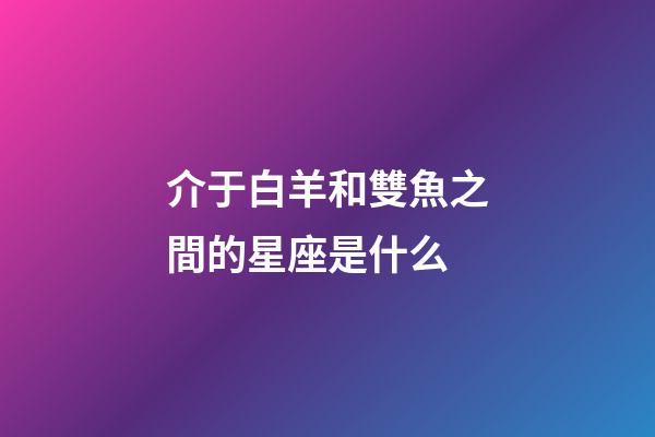 介于白羊和雙魚之間的星座是什么-第1張-星座運勢-玄機派