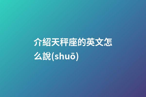 介紹天秤座的英文怎么說(shuō)-第1張-星座運(yùn)勢(shì)-玄機(jī)派