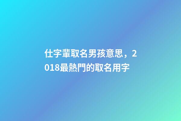仕字輩取名男孩意思，2018最熱門的取名用字-第1張-觀點-玄機(jī)派