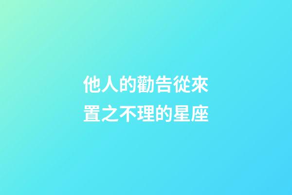 他人的勸告從來置之不理的星座-第1張-星座運勢-玄機派