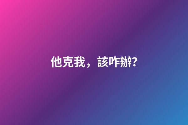 他克我，該咋辦？