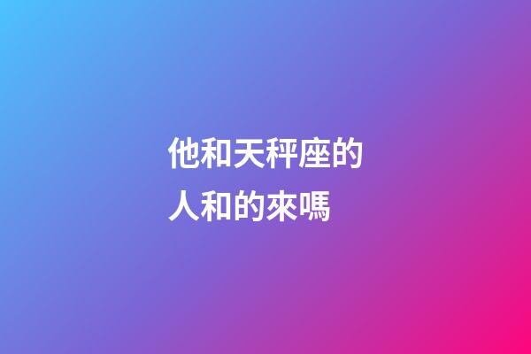 他和天秤座的人和的來嗎-第1張-星座運(yùn)勢-玄機(jī)派