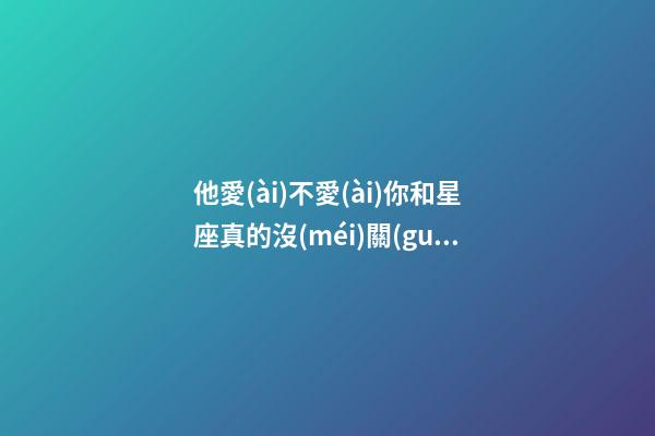 他愛(ài)不愛(ài)你和星座真的沒(méi)關(guān)系-第1張-星座運(yùn)勢(shì)-玄機(jī)派