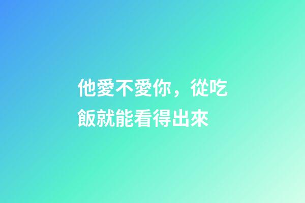他愛不愛你，從吃飯就能看得出來