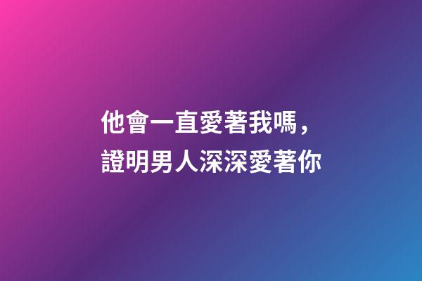 他會一直愛著我嗎，證明男人深深愛著你-第1張-觀點-玄機派