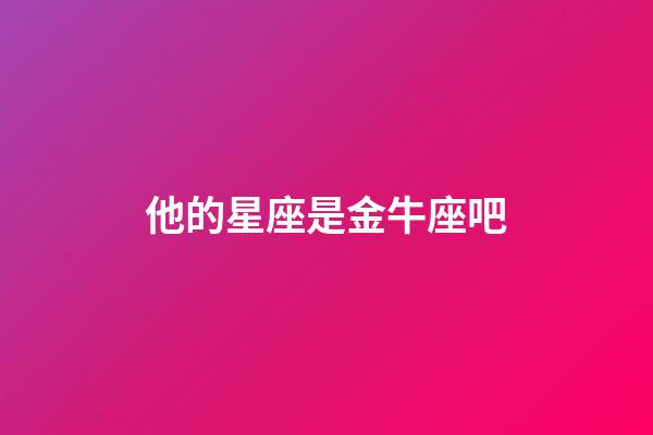 他的星座是金牛座吧-第1張-星座運(yùn)勢(shì)-玄機(jī)派