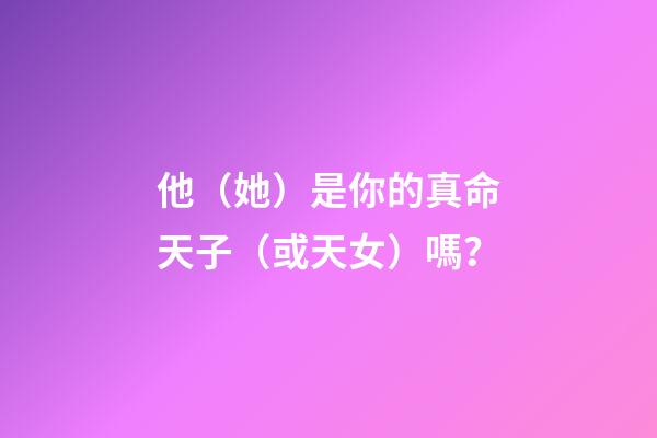 他（她）是你的真命天子（或天女）嗎？