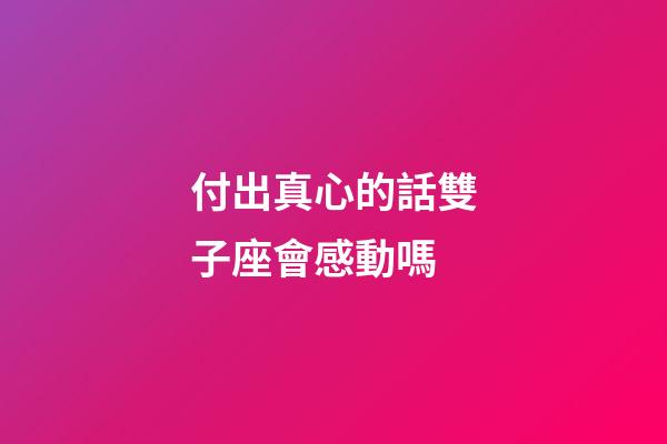 付出真心的話雙子座會感動嗎-第1張-星座運勢-玄機派
