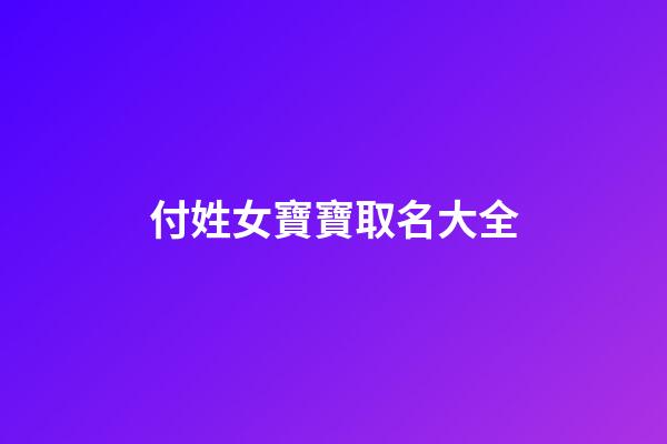 付姓女寶寶取名大全(付姓女孩取名)-第1張-女孩起名-玄機派
