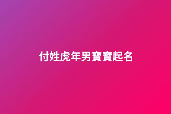 付姓虎年男寶寶起名(姓付的男寶寶名字大全)-第1張-男孩起名-玄機派