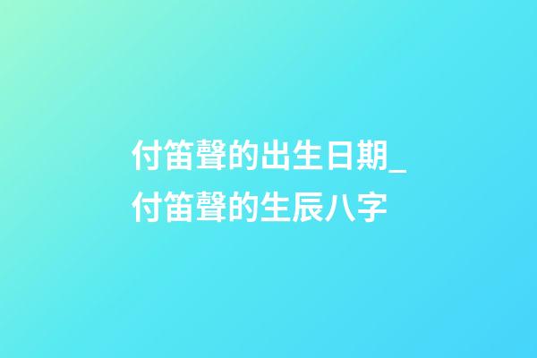 付笛聲的出生日期_付笛聲的生辰八字